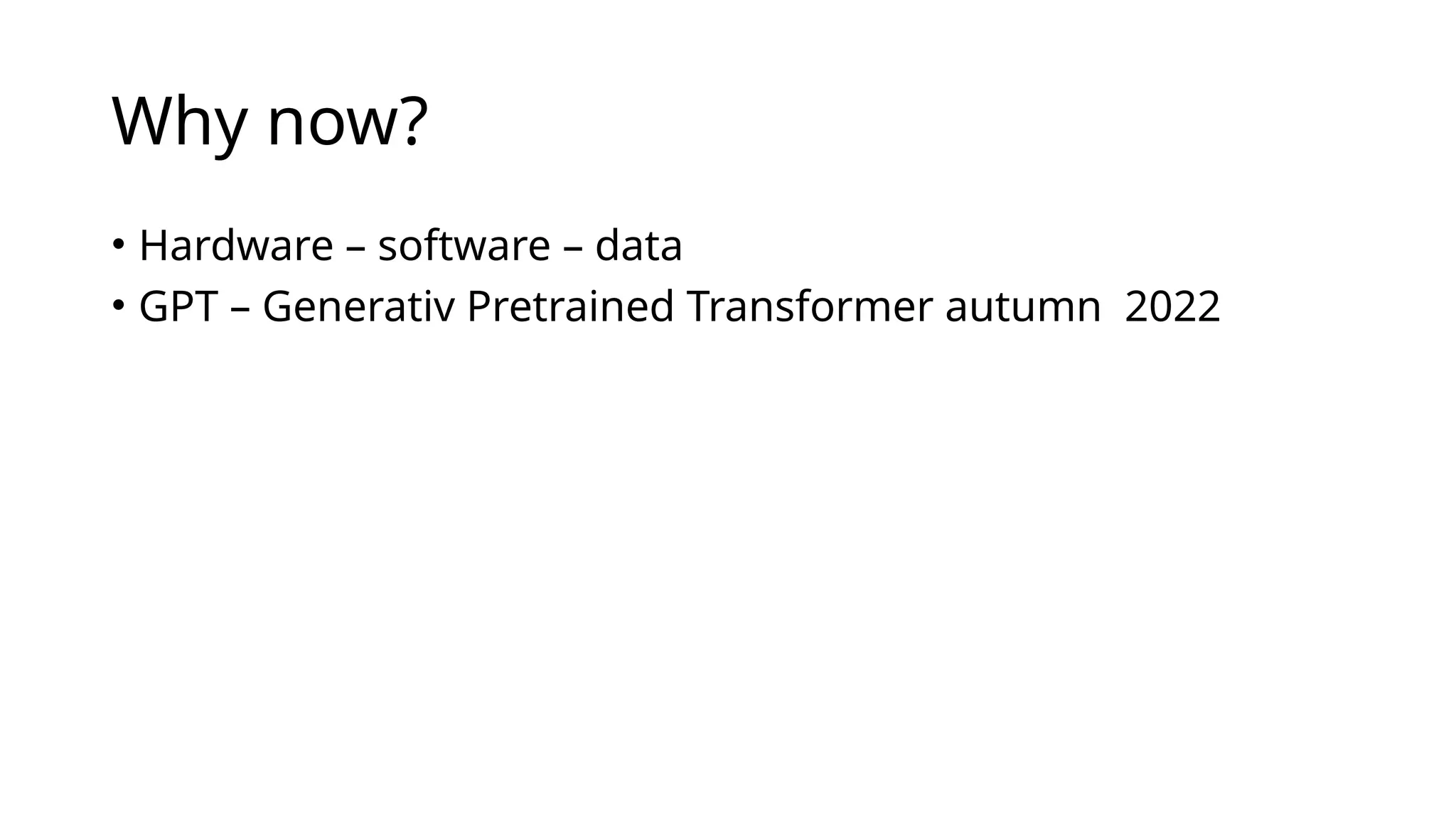 Why now?
• Hardware – software – data
• GPT – Generativ Pretrained Transformer autumn 2022
 