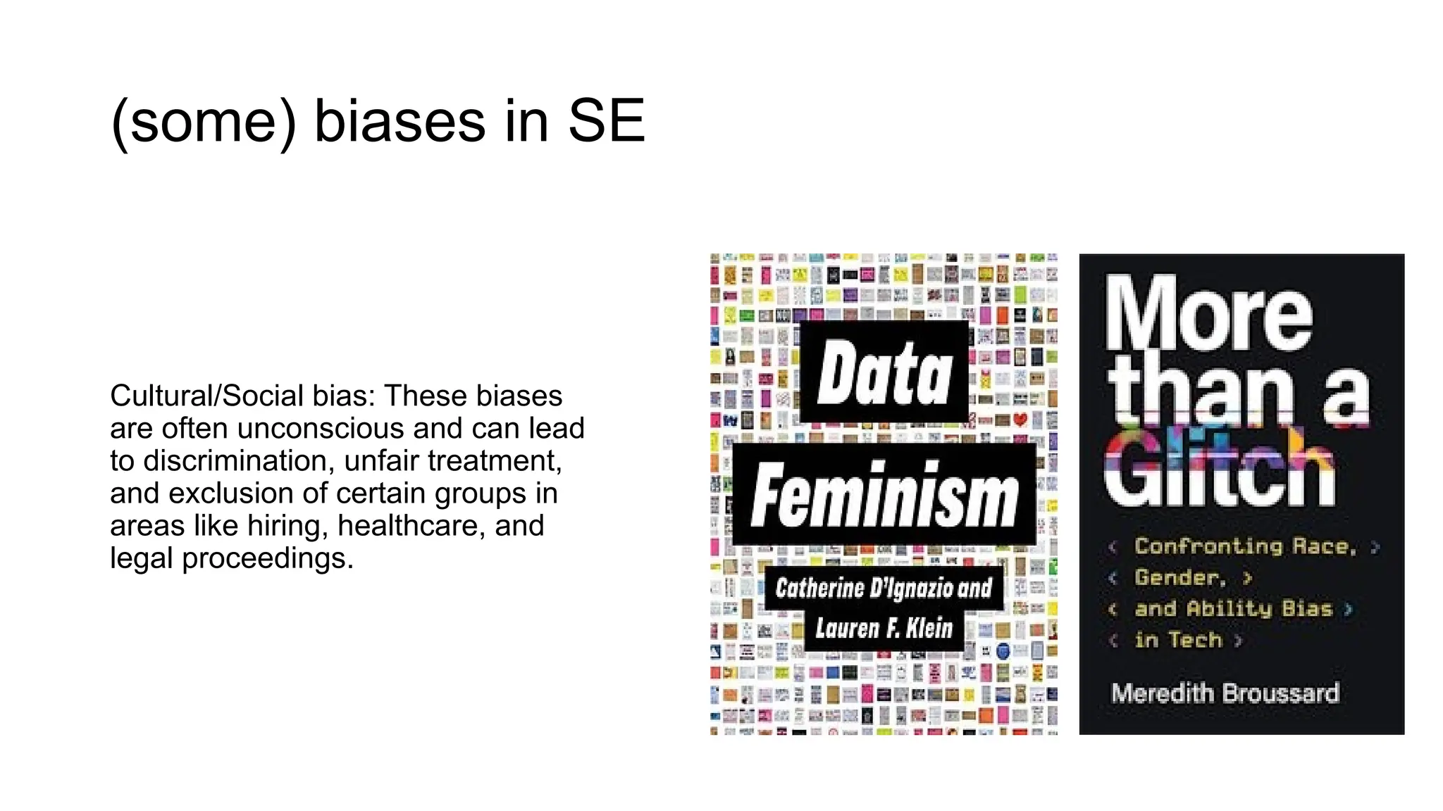 (some) biases in SE
Cultural/Social bias: These biases
are often unconscious and can lead
to discrimination, unfair treatment,
and exclusion of certain groups in
areas like hiring, healthcare, and
legal proceedings.
 