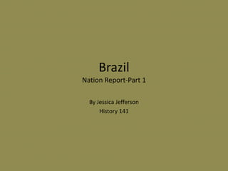 Brazil
Nation Report-Part 1

  By Jessica Jefferson
      History 141
 