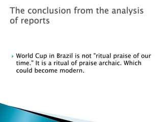 }  World Cup in Brazil is not "ritual praise of our
time." It is a ritual of praise archaic. Which
could become modern.
 