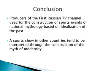 }  Producers of the First Russian TV channel
used for the construction of sports events of
national mythology based on idealization of
the past.
}  A sports show in other countries tend to be
interpreted through the construction of the
myth of modernity.
 