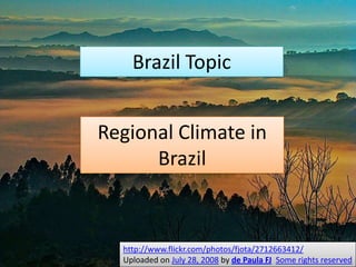 Regional Climate in
Brazil
http://www.flickr.com/photos/fjota/2712663412/
Uploaded on July 28, 2008 by de Paula FJ Some rights reserved
Brazil Topic
 