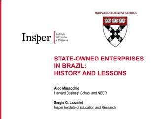 STATE-OWNED ENTERPRISES
IN BRAZIL:
HISTORY AND LESSONS
Aldo Musacchio
Harvard Business School and NBER
Sergio G. Lazzarini
Insper Institute of Education and Research
 