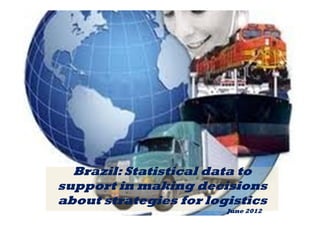 Brazil: Statistical data to 
support in making decisions 
about strategies for logistics 
June 2012 
 
