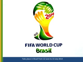Take place in Brazil from 12 June to 13 July 2014
 