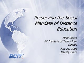 Preserving the Social Mandate of Distance Education Mark Bullen BC Institute of Technology Canada July 21, 2005 Niter ó i, Brazil 
