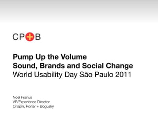 Pump Up the Volume
Sound, Brands and Social Change
World Usability Day São Paulo 2011

Noel Franus
VP/Experience Director
Crispin, Porter + Bogusky
 