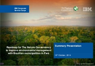 IBM Corporate 
Service Corps 
Summary Presentation 
16th October, 2014 
Roadmap for The Nature Conservancy 
to improve environmental management 
with Brazilian municipalities in Pará 
11 © Copyright IBM Corporation 2014 
 