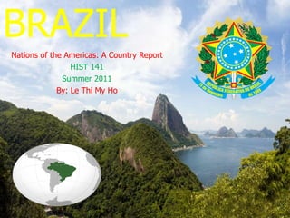 BRAZIL Nations of the Americas: A Country Report HIST 141 Summer 2011 By: Le Thi My Ho 