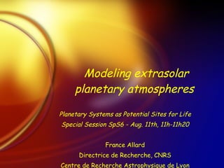 Modeling extrasolar planetary atmospheres   Planetary Systems as Potential Sites for Life Special Session SpS6 - Aug. 11th, 11h-11h20 France Allard Directrice de Recherche, CNRS Centre de Recherche Astrophysique de Lyon 