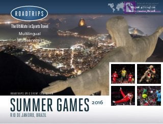 111
2
TheUltimateinSportsTravel
Multilingual
Multiservices
R O A D T R I P S E P I C E V E N T C O L L E C T I O N
2016
il
August 4 through 22
Rio de Janeiro, Brazil
es
Edited with the trial version of
Foxit Advanced PDF Editor
To remove this notice, visit:
www.foxitsoftware.com/shopping
 