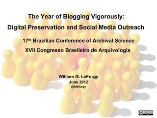 The Year of Blogging Vigorously:
Digital Preservation and Social Media Outreach

     17th Brazilian Conference of Archival Science
      XVII Congresso Brasileiro de Arquivologia



                   William G. LeFurgy
                       June 2012
                        @blefurgy
 