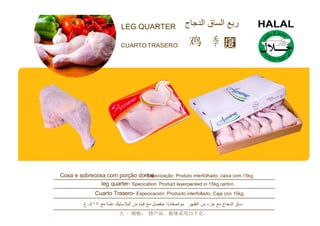 LEG QUARTER
CUARTOTRASERO 鸡
Coxa e sobrecoxa com porção do-rEsasplecicação: Produto interfolhado, caixa com 15kg.
leg quarter- Specication: Product layerpacked in 15kg carton.
Cuarto Trasero- Especicación: Producto interfollado. Caja con 15kg.
大 - 规格： 错产品。箱体采用15千克。
 