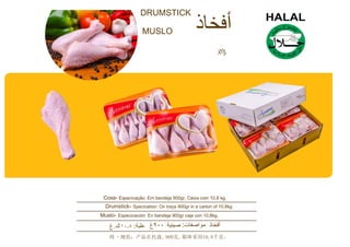 DRUMSTICK
MUSLO
鸡
Coxa- Especicação: Em bandeja 900gr, Caixa com 10,8 kg.
Drumstick- Specication: On trays 900gr in a carton of 10.8kg
Muslo- Especicación: En bandeja 900gr caja con 10,8kg.
鸡 - 规范：产品在托盘, 900克, 箱体采用10,8千克。
 