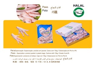 Paws
Pata
Pat-aEspecicação: Especicação: produto em pacote. Caixa com 15kg / Classicação em Pé A e Pé
Paws - Specication: product packet in plastic bags. Cartons with 15kg / Grade A and B.
Pata- Especicación: producto en bolsas. Caja con 15kg / Classicacion en Pie A e Pie B.
 