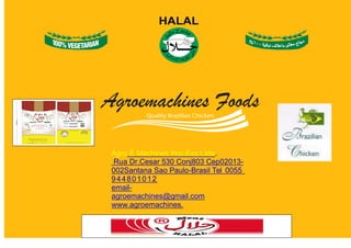Agroemachines Foods
Agro E Machines Imp.Exp.Ltda.
Rua Dr.Cesar 530 Conj803 Cep02013-
002Santana Sao Paulo-Brasil Tel 0055
944801012
email-
agroemachines@gmail.com
www.agroemachines.
 