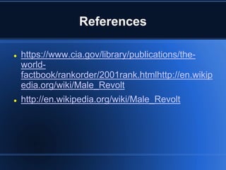 References

   https://www.cia.gov/library/publications/the-
    world-
    factbook/rankorder/2001rank.htmlhttp://en.wikip
    edia.org/wiki/Male_Revolt
   http://en.wikipedia.org/wiki/Male_Revolt
 