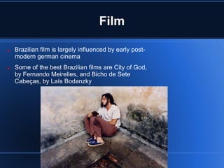 Film

   Brazilian film is largely influenced by early post-
    modern german cinema
   Some of the best Brazilian films are City of God,
    by Fernando Meirelles, and Bicho de Sete
    Cabeças, by Laís Bodanzky
 