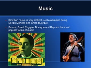 Music

   Brazilian music is very distinct, such examples being
    Sergio Mendes and Chico Buarque,
   Samba, Brazil Reggae, Boroque and Rap are the most
    popular forms of music
 