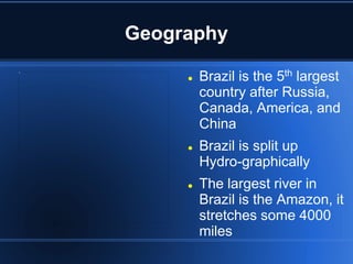Geography

        Brazil is the 5th largest
         country after Russia,
         Canada, America, and
         China
        Brazil is split up
         Hydro-graphically
        The largest river in
         Brazil is the Amazon, it
         stretches some 4000
         miles
 