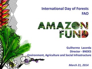 1
March 21, 2014
International Day of Forests
FAO
Guilherme Lacerda
Director - BNDES
Environment, Agriculture and Social Infrastructure
 