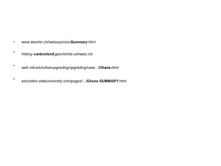 www.stacher.ch/swissopinion/ Summary .html   history- switzerland .geschichte-schweiz.ch/   web.mit.edu/urbanupgrading/upgrading/case.../ Ghana .html   education.stateuniversity.com/pages/.../ Ghana - SUMMARY .html   