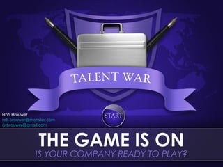 Rob Brouwer
rob.brouwer@monster.com
rjcbrouwer@gmail.com



               THE GAME IS ON
              IS YOUR COMPANY READY TO PLAY?
 