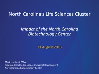North Carolina’s Life Sciences Cluster
Impact of the North Carolina
Biotechnology Center
21 August 2013

Mark Lombard, MBA
Program Director, Bioscience Industrial Development
North Carolina Biotechnology Center

 