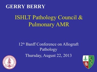 ISHLT Pathology Council &
Pulmonary AMR
12th
Banff Conference on Allograft
Pathology
Thursday, August 22, 2013
GERRY BERRY
 