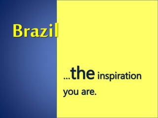 Brazil
…theinspiration
you are.
 