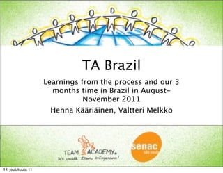 TA Brazil
                    Learnings from the process and our 3
                      months time in Brazil in August-
                               November 2011
                      Henna Kääriäinen, Valtteri Melkko




14. joulukuuta 11
 