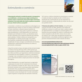 O BOM FUNCIONAMENTO DOS MERCADOS . 13
DOSMERCADOS
O desempenho do Brasil no sentido de garantir a transparência,
a previsibilidade e o devido processo legal na facilitação do
comércio supera a maioria dos outros países latino-americanos,
caribenhos e de renda média-alta. Quais as políticas necessárias
para que o Brasil continue a progredir?
A velocidade e a eficiência nos procedimentos alfandegários são
fundamentais para reduzir os custos do comércio, estimulando
os fluxos comerciais e colhendo maiores benefícios do
comércio internacional. Para ajudar os governos a melhorar
esses procedimentos, a OCDE desenvolveu um conjunto de
Indicadores para Facilitação do Comércio, que identificam áreas
de ação e permitem que os impactos potenciais das reformas
sejam avaliados. O Brasil se destaca na transparência, na
previsibilidade e no devido processo legal, mas poderia
tirar benefícios consideráveis dos ​​esforços contínuos na
simplificação de taxas, encargos e procedimentos de fronteiras,
simplificando e padronizando documentos de comércio e
promovendo a automação.
O Brasil foi incluído no banco de dados do Índice de Restritividade
ao Comércio de Serviços (IRCS) da OCDE. O IRCS permite que
formuladores de políticas públicas avaliem opções de reforma e
seus efeitos prováveis; que negociadores comerciais esclareçam
as restrições que mais impedem o comércio, o crescimento e
o emprego; e que as empresas lancem luz sobre os requisitos
que os comerciantes devem cumprir para entrar em mercados
estrangeiros.
O Brasil desempenhou um papel importante na negociação
e elaboração da versão 2011 do Acordo Setorial de Aeronaves
(ASU), inicialmente acordado em 2007. Trata-se de um Acordo
Aeronáutico pioneiro entre os principais países exportadores
de aeronaves civis, que pavimentou o caminho para o
estabelecimento de condições equitativas entre os principais
concorrentes na área da aviação civil. O acordo racionalizou
o apoio do governo na exportação de aeronaves comerciais.
Estimulando o comércio
2013 marcou o décimo aniversário do envolvimento constante
e frutífero do Brasil no trabalho do ASU. A OCDE tem se
beneficiado das contribuições de um ator importante na
indústria aeronáutica, comprometido em manter um alto nível
nas questões do ASU.
O Panorama do Auxílio em Prol do Comércio, uma publicação
conjunta da OCDE e da OMC, apresenta uma análise das
tendências e avanços no auxílio, que visam a ajudar os países
em desenvolvimento a se integrar na economia global e a se
beneficiar das oportunidades de comércio. A publicação mais
recente, lançada em julho de 2015, centrou-se nos custos
do comércio, que a maior parte dos governos de países em
desenvolvimento, comunidades econômicas regionais e seus
parceiros de desenvolvimento estão tratando de reduzir.
www.oecd.org/trade/facilitation/indicators.htm
www.oecd.org/tad/services-trade/services-trade-restrictiveness-index.htm
www.oecd.org/dac/aft/aid-for-trade-at-a-glance-22234411.htm
ESCANEIE
PARA LER O
RELATÓRIO
 