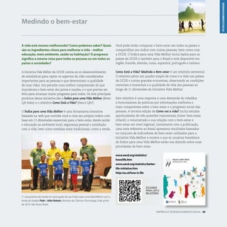 DESENVOLVIMENTOSOCIAL
A vida está mesmo melhorando? Como podemos saber? Quais
são os ingredientes-chave para melhorar a vida – melhor
educação, meio ambiente, saúde ou habitação? O progresso
significa a mesma coisa para todas as pessoas ou em todos os
países e sociedades?
A Iniciativa Vida Melhor da OCDE centra-se no desenvolvimento
de estatísticas para captar os aspectos da vida considerados
importantes para as pessoas e que determinam a qualidade
de suas vidas. Isto permite uma melhor compreensão do que
impulsiona o bem-estar dos povos e nações, e o que precisa ser
feito para alcançar maior progresso para todos. Os dois principais
produtos dessa iniciativa são o Índice para uma Vida Melhor (Better
Life Index) e o relatório Como Está a Vida? (How’s Life?).
O Índice para uma Vida Melhor é uma ferramenta interativa
baseada na web que convida você a criar seu próprio índice com
base em 11 dimensões essenciais para o bem-estar, desde saúde
e educação ao ambiente local, segurança pessoal e satisfação
com a vida, bem como medidas mais tradicionais, como a renda.
Medindo o bem-estar
ESCANEIE
PARA LER O
RELATÓRIO
EMPREGO E DESENVOLVIMENTO SOCIAL . 29
L Lançamento da versão em português do seu Índice para uma Vida Melhor com a
lenda do futebol Pelé e Aldo Rebelo, Ministro da Ciência e Tecnologia. 9 de junho
de 2014. São Paulo, Brasil.
Você pode então comparar o bem-estar em todos os países e
compartilhar seu índice com outras pessoas, bem como com
a OCDE. O Índice para uma Vida Melhor inclui dados para os
países da OCDE e também para o Brasil e está disponível em
inglês, francês, alemão, russo, espanhol, português e italiano.
Como Está a Vida? Medindo o Bem-estar é um relatório semestral.
O relatório pinta um quadro amplo de como é a vida nos países
da OCDE e outras grandes economias, observando as condições
materiais e imateriais e a qualidade de vida das pessoas ao
longo de 11 dimensões da Iniciativa Vida Melhor.
Este relatório é uma resposta a uma demanda de cidadãos
e formuladores de políticas por informações melhores e
mais comparáveis sobre o bem-estar e o progresso social das
pessoas. A terceira edição de Como vai a vida? inclui estudos
aprofundados de três questões transversais chave: bem-estar
infantil, o voluntariado e sua relação com o bem-estar e
bem-estar em nível regional. Juntamente com a publicação,
uma nota referente ao Brasil apresenta resultados baseados
no conjunto de indicadores de bem-estar utilizados para a
Iniciativa Vida Melhor e mostra o que os usuários brasileiros
do Índice para uma Vida Melhor estão nos dizendo sobre suas
prioridades de bem-estar.
www.oecd.org/statistics/
howslife.htm
www.oecd.org/statistics/better-
life-initiative.htm
http:/oe.cd/how-is-life
 