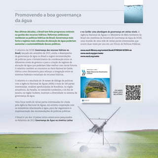 Promovendo a boa governança
da água
Nas últimas décadas, o Brasil tem feito progressos notáveis
na gestão dos recursos hídricos. Reformas ambiciosas
moldaram as políticas hídricas do Brasil. Governança mais
forte e regimes mais robustos de alocação de água poderiam
aumentar a sustentabilidade dessas políticas.
O relatório da OCDE Governança dos recursos hídricos no
Brasil, lançado em setembro de 2015, avalia o desempenho
da governança da água no Brasil e sugere recomendações
de políticas para o fortalecimento da coordenação entre os
diferentes níveis de governo e para a criação de regimes de
alocação de água que poderiam lidar melhor com riscos futuros.
O relatório também se concentra no Pacto Nacional de Gestão
Hídrica como ferramenta para reforçar a integração entre os
sistemas federais e estaduais de recursos hídricos.
O relatório é o resultado de 18 meses de diálogo de políticas
com a Agência Nacional de Águas (ANA) e mais de 100 partes
interessadas. Análises aprofundadas de Rondônia, na região
amazônica, da Paraíba, no semiárido nordestino, e do Rio de
Janeiro, na região Sudeste, mostram a diversidade no sistema de
governança da água.
Uma força tarefa de várias partes interessadas foi criada
pela Agência Nacional de Águas, em estreita cooperação com
os ministérios relacionados à água, para dar seguimento à
implementação das recomendações de políticas públicas.
O Brasil é um dos 13 países latino-americanos pesquisados ​​
no Relatório de 2012 Governança da Água na América Latina
e no Caribe: uma abordagem de governança em vários níveis. A
Agência Nacional de Águas e o Ministério do Meio Ambiente do
Brasil são membros da Iniciativa de Governança da Água da OCDE,
uma reunião de uma rede de várias partes interessadas que
ocorre duas vezes por ano em um Fórum de Políticas Públicas.
www.oecd-ilibrary.org/content/book/9789264187894-en
www.oecd.org/gov/water
www.oecd.org/water
ESCANEIE
PARA LER O
RELATÓRIO
36 . TRABALHANDO COM O BRASIL
 