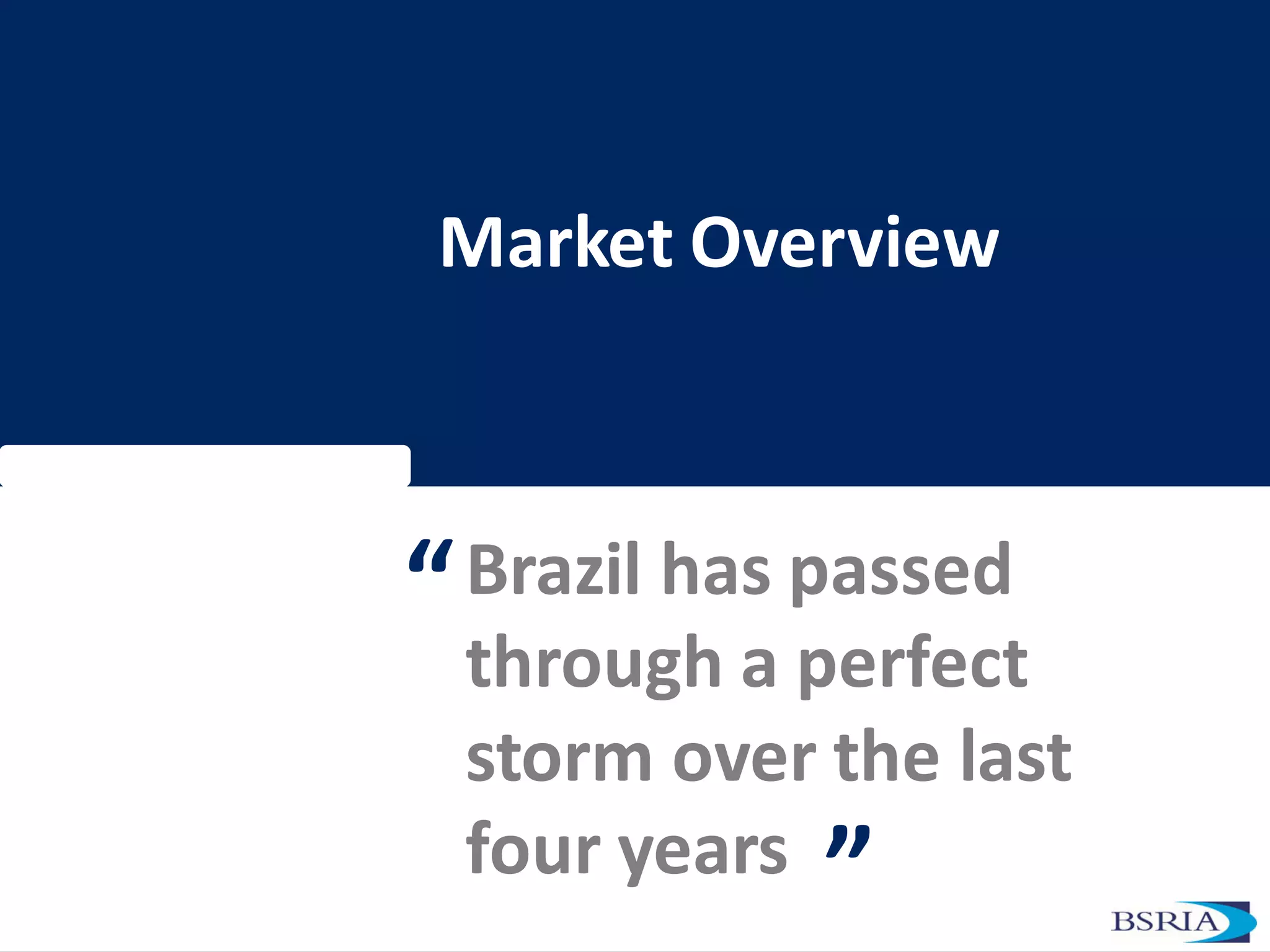 Market Overview
Brazil has passed
through a perfect
storm over the last
four years
“
”
 