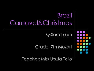 Brazil Carnaval&Christmas By:Sara Luján Grade: 7th Mozart Teacher: Miss Ursula Tello 