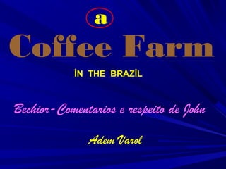 İN THE BRAZİL
Coffee Farm
Bechior-Comentarios e respeito de John
Adem Varol
a
 