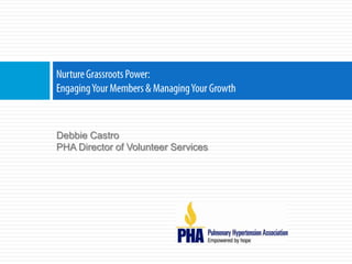 Nurture Grassroots Power:Engaging Your Members & Managing Your Growth Debbie Castro PHA Director of Volunteer Services 