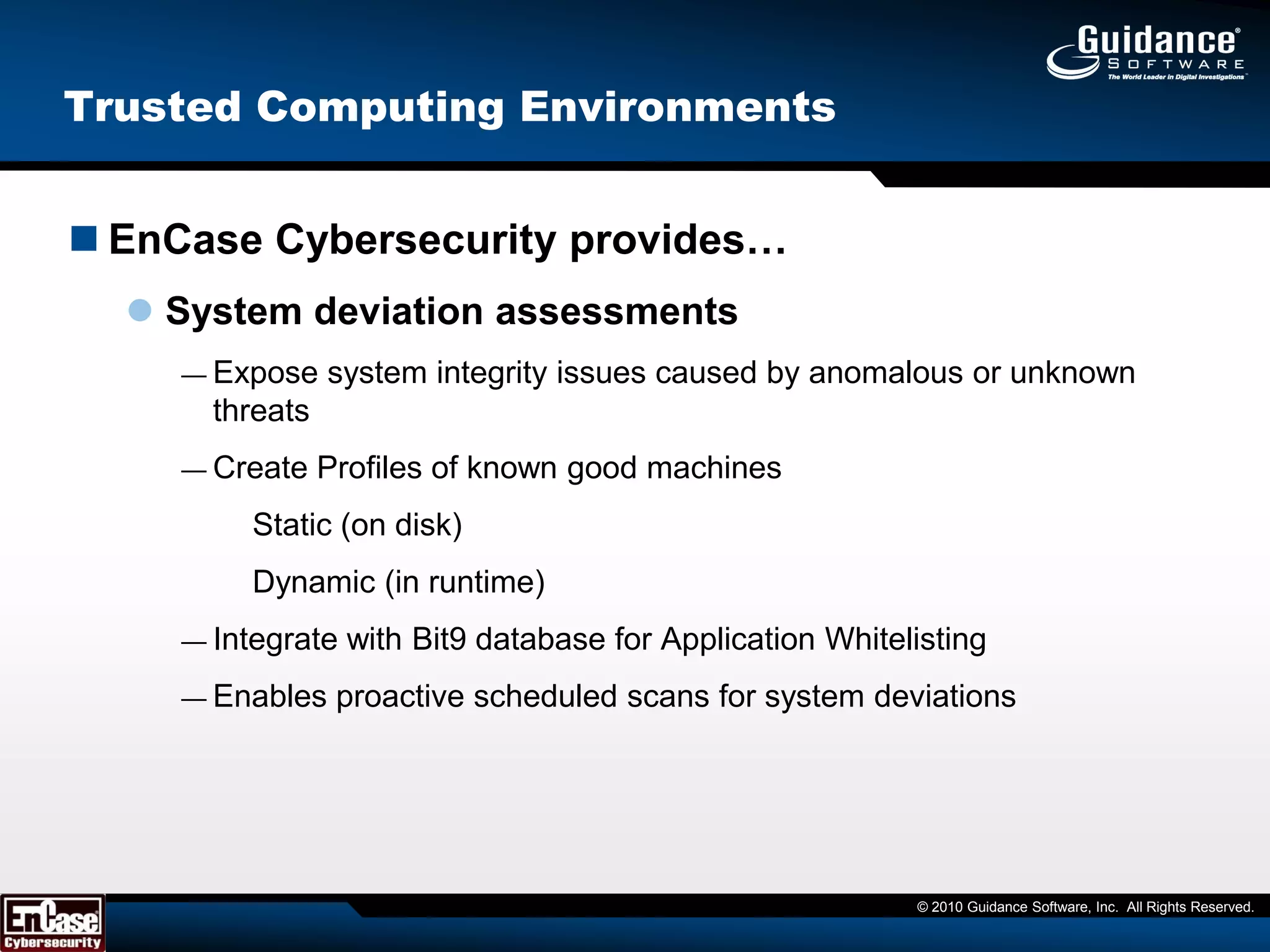EnCase Cybersecurity provides…Network-enabled incident responseCyberforensic triage and analysis, attack attribution analysis, and remediationSystem deviation assessmentsExpose system integrity issues caused by anomalous or unknown threatsData policy enforcementIdentify and wipe PII/IP/Classified data from unauthorized endpointsWhy Risk Compromising Your Data?