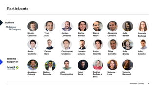 McKinsey & Company 4
Participants
Authors
With the
support of
Nicola
Calicchio
Amadeus
Orleans
Christopher
Craddock
Hugo
Barra
Felipe
Boaretto
Marina
Mansur
Rodrigo
Barbosa e
Silva
Filipe
Carvalho
Marcio
Fleury
Solange
Lima
Carlos
Dare
Alexandre
Carneiro
Andre
Coutinho
Yran
Dias
Djalma
Rezende
Julio
Vasconcellos
Julio
Galache
Jordan
Lombardi
Victoria
Bertasoli
Julia
Berbel
Julia
Broide
Gabriela
Barbosa
Conrado
Sertorio
 