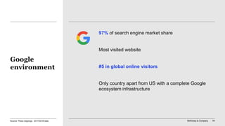 McKinsey & Company 44
97% of search engine market share
Most visited website
#5 in global online visitors
Only country apart from US with a complete Google
ecosystem infrastructure
Google
environment
Source: Press clippings, 2017/2018 data
 