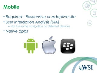 Mobile 
• Required - Responsive or Adaptive site 
• User Interaction Analysis (UIA) 
– Not just same navigation on different devices 
• Native apps 
 