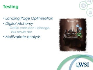 Testing 
• Landing Page Optimization 
• Digital Alchemy 
– Traffic costs don’t change, 
but results do! 
• Multivariate analysis 
 