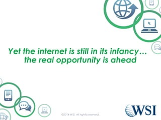 Yet the internet is still in its infancy… 
the real opportunity is ahead 
©2014 WSI. All rights reserved. 
 
