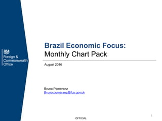 August 2016
Bruno Pomeranz
Bruno.pomeranz@fco.gov.uk
Brazil Economic Focus:
Monthly Chart Pack
OFFICIAL
1
 