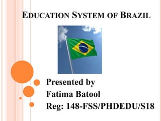 EDUCATION SYSTEM OF BRAZIL
Presented by
Fatima Batool
Reg: 148-FSS/PHDEDU/S18
 
