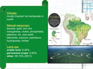Climate:
mostly tropical, but temperate in
south
Natural resources:
bauxite, gold, iron ore,
manganese, nickel, phosphates,
platinum, tin, rare earth
elements, uranium, petroleum,
hydropower, timber
Land use:
arable land: 8.45%
permanent crops: 0.83%
other: 90.72% (2011)
 