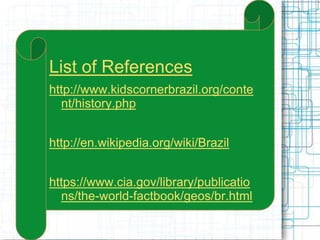 List of References
http://www.kidscornerbrazil.org/conte
nt/history.php
http://en.wikipedia.org/wiki/Brazil
https://www.cia.gov/library/publicatio
ns/the-world-factbook/geos/br.html
 