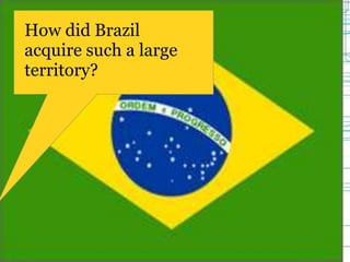 How did Brazil
acquire such a large
territory?
 