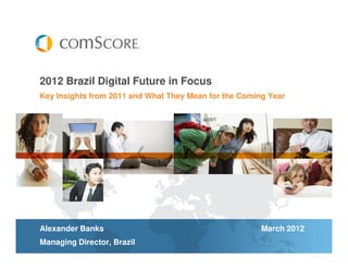 Key Insights from 2011 and What They Mean for the Coming Year
2012 Brazil Digital Future in Focus
Alexander Banks March 2012
Managing Director, Brazil
 